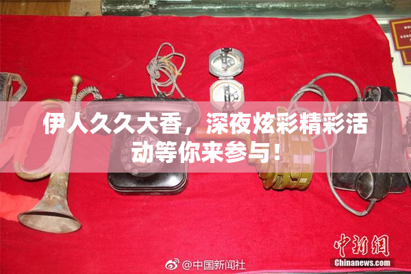 伊人久久大香，深夜炫彩精彩活动等你来参与！