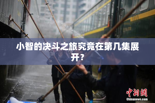 小智的决斗之旅究竟在第几集展开？