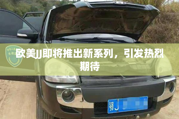 欧美JJ即将推出新系列，引发热烈期待