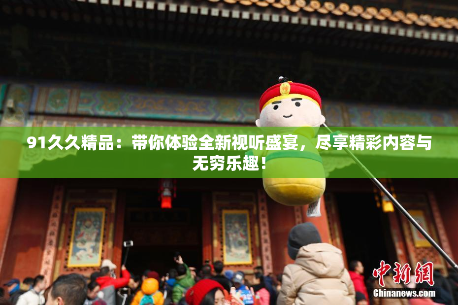 91久久精品：带你体验全新视听盛宴，尽享精彩内容与无穷乐趣！