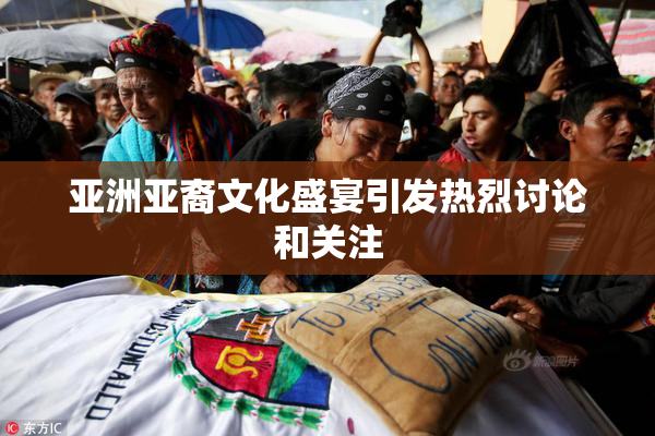 亚洲亚裔文化盛宴引发热烈讨论和关注