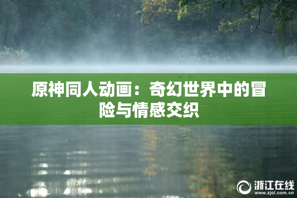 原神同人动画：奇幻世界中的冒险与情感交织