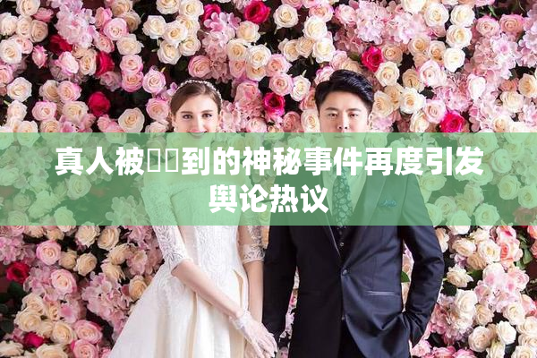 真人被❌‌到的神秘事件再度引发舆论热议