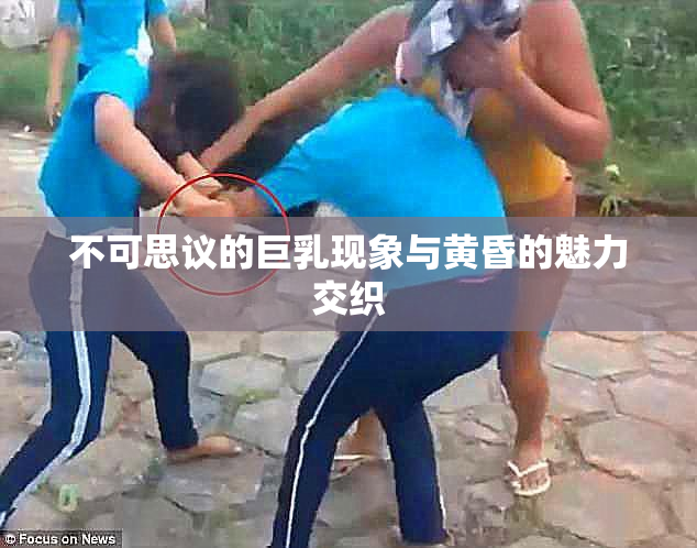 不可思议的巨乳现象与黄昏的魅力交织