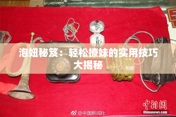 泡妞秘笈：轻松撩妹的实用技巧大揭秘