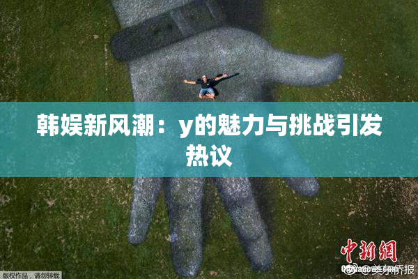 韩娱新风潮：y的魅力与挑战引发热议