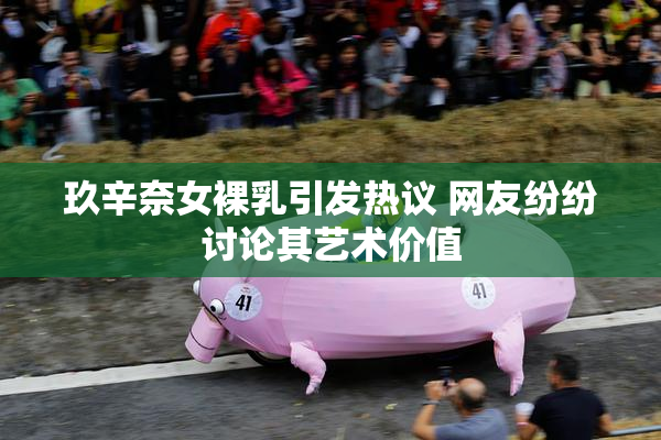 玖辛奈女裸乳引发热议 网友纷纷讨论其艺术价值