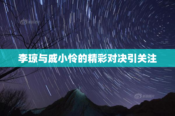 李琼与戚小怜的精彩对决引关注