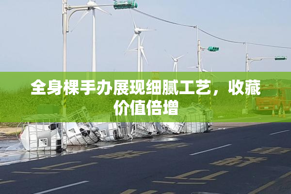 全身棵手办展现细腻工艺，收藏价值倍增
