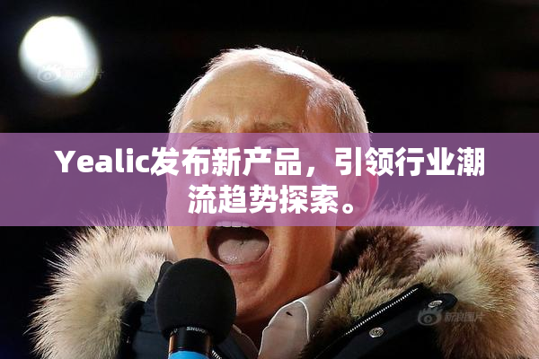 Yealic发布新产品，引领行业潮流趋势探索。