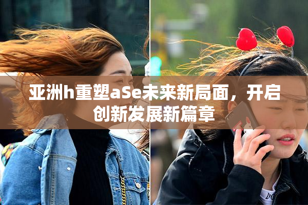 亚洲h重塑aSe未来新局面，开启创新发展新篇章