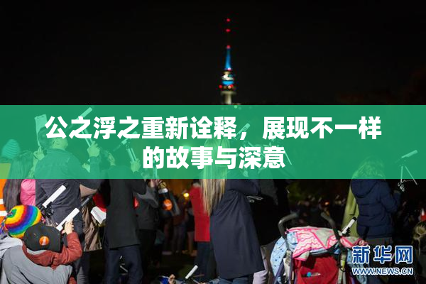 公之浮之重新诠释，展现不一样的故事与深意