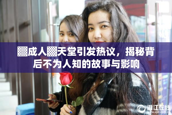 ▓成人▓天堂引发热议，揭秘背后不为人知的故事与影响