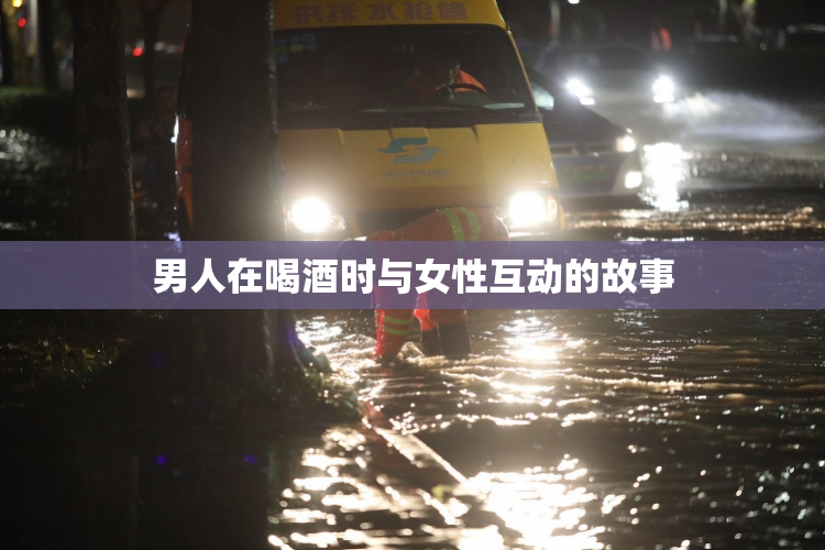 男人在喝酒时与女性互动的故事