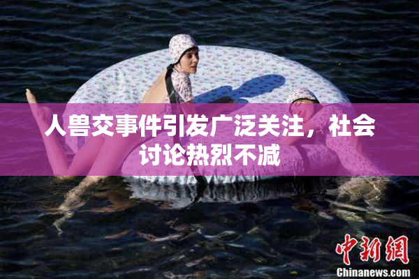 人兽交事件引发广泛关注，社会讨论热烈不减