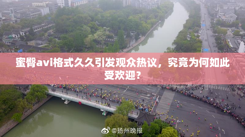 蜜臀avi格式久久引发观众热议，究竟为何如此受欢迎？