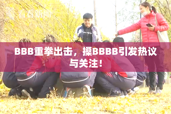 BBB重拳出击，搡BBBB引发热议与关注！