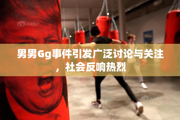 男男Gg事件引发广泛讨论与关注，社会反响热烈