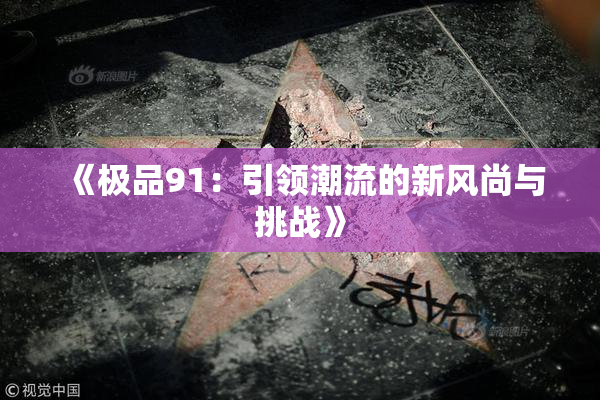 《极品91：引领潮流的新风尚与挑战》