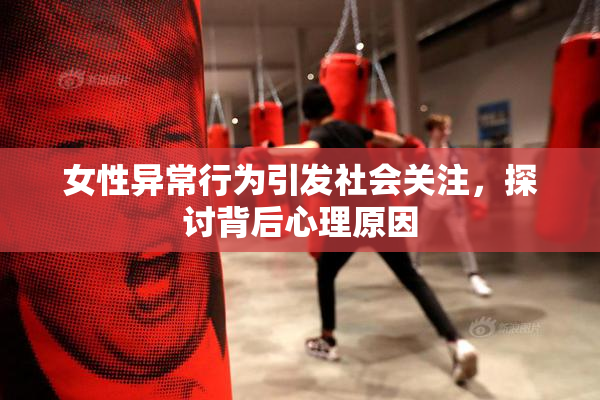 女性异常行为引发社会关注，探讨背后心理原因