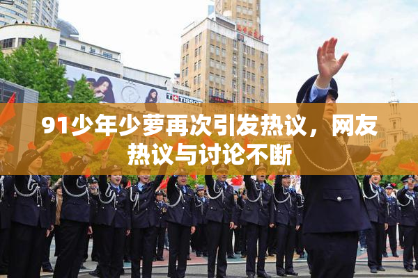 91少年少萝再次引发热议，网友热议与讨论不断