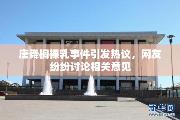 唐舞桐裸乳事件引发热议，网友纷纷讨论相关意见