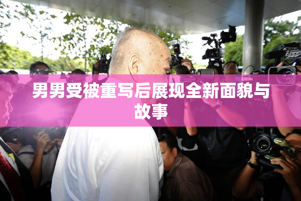 男男受被重写后展现全新面貌与故事