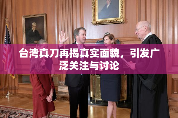 台湾真刀再揭真实面貌，引发广泛关注与讨论
