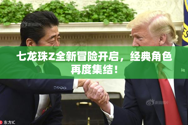 七龙珠Z全新冒险开启，经典角色再度集结！
