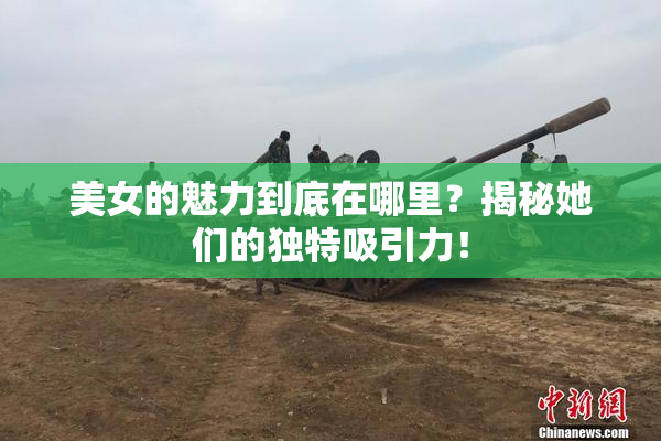 美女的魅力到底在哪里？揭秘她们的独特吸引力！
