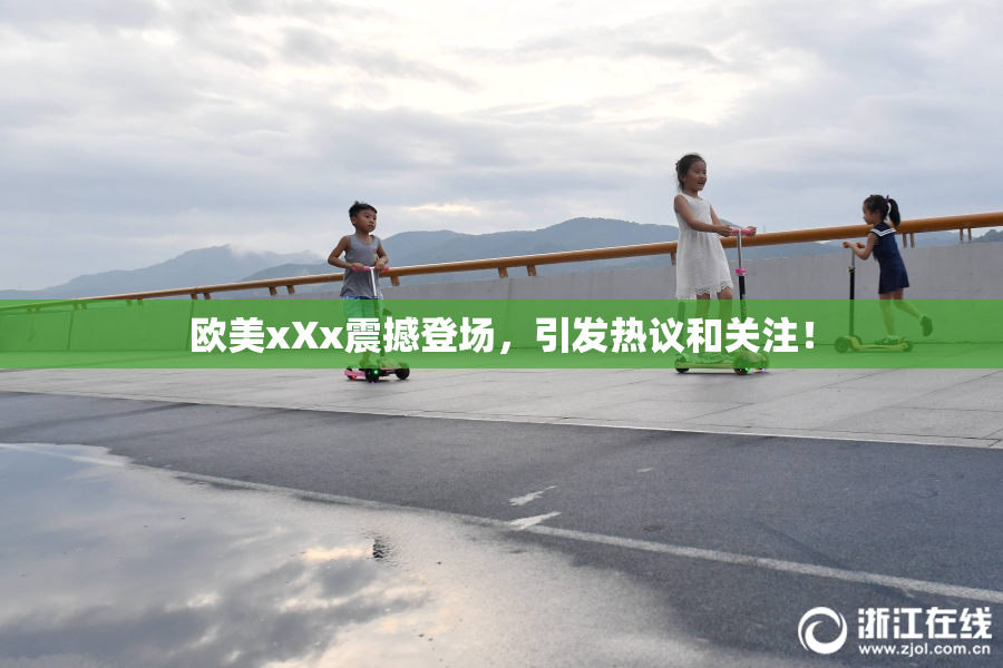 欧美xXx震撼登场，引发热议和关注！