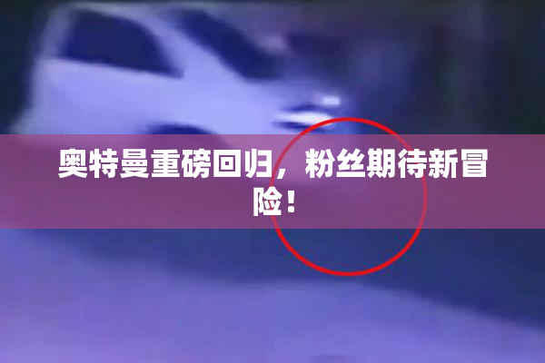 奥特曼重磅回归，粉丝期待新冒险！
