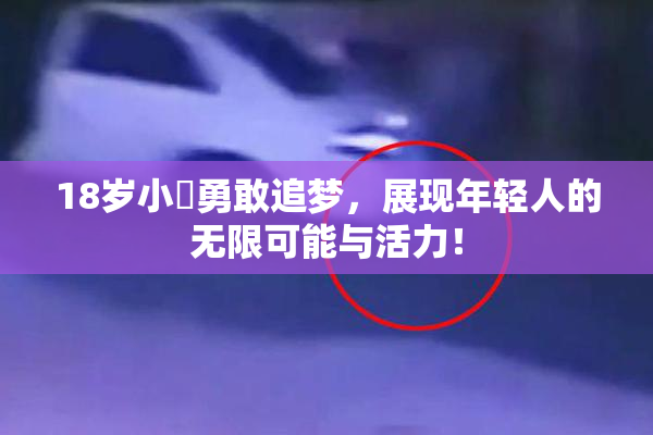 18岁小泬勇敢追梦，展现年轻人的无限可能与活力！