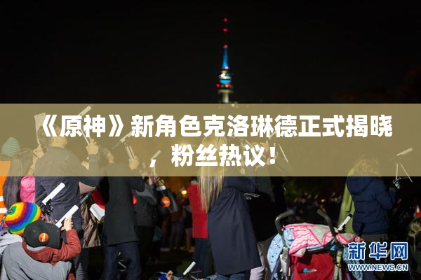 《原神》新角色克洛琳德正式揭晓，粉丝热议！