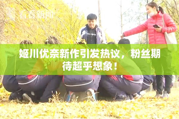 姬川优奈新作引发热议，粉丝期待超乎想象！