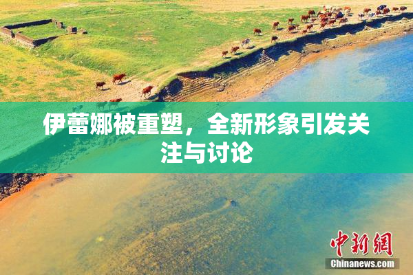 伊蕾娜被重塑，全新形象引发关注与讨论