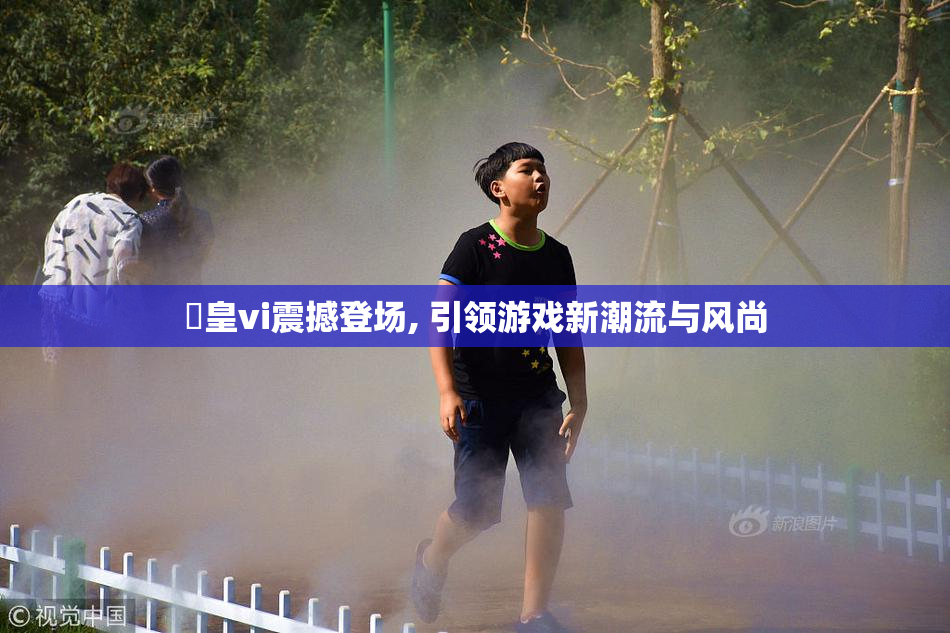 嘼皇vi震撼登场, 引领游戏新潮流与风尚