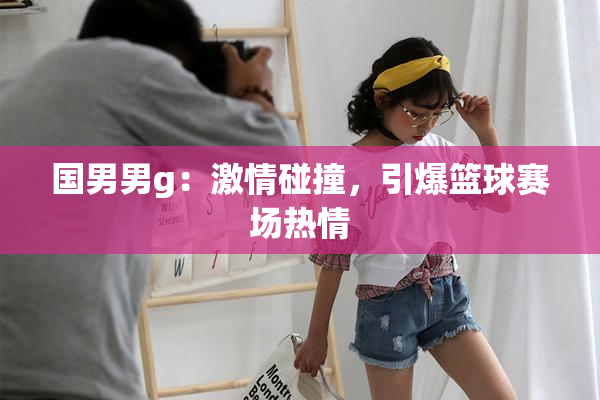 国男男g：激情碰撞，引爆篮球赛场热情