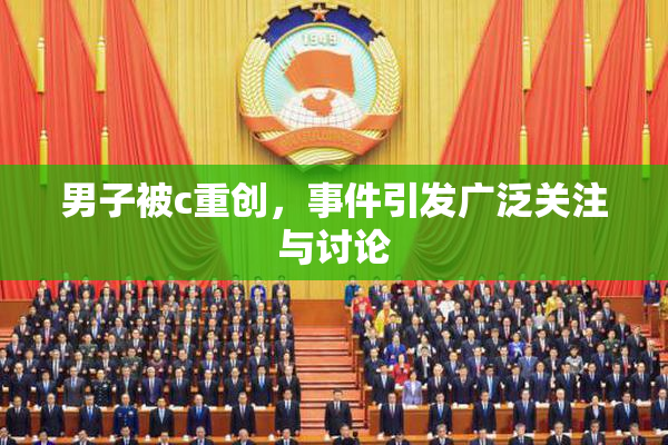 男子被c重创，事件引发广泛关注与讨论