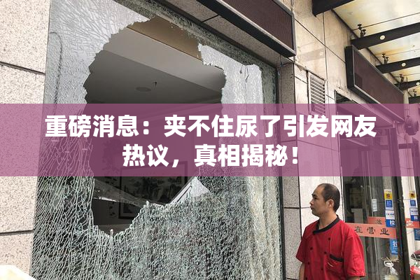 重磅消息：夹不住尿了引发网友热议，真相揭秘！
