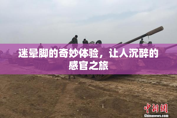 迷晕脚的奇妙体验，让人沉醉的感官之旅