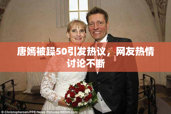 唐嫣被躁50引发热议，网友热情讨论不断