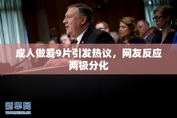 成人做爰9片引发热议，网友反应两极分化