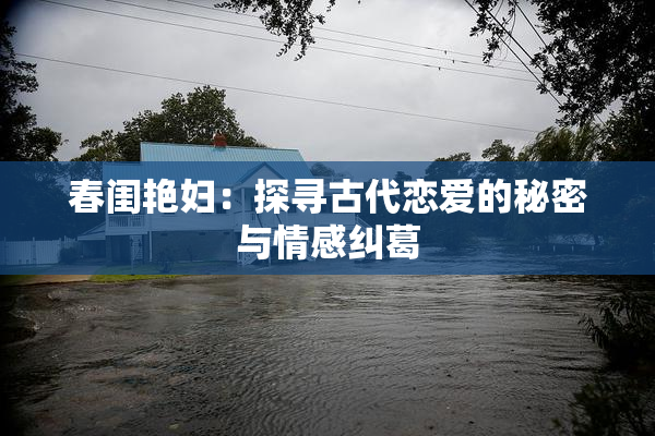 春闺艳妇：探寻古代恋爱的秘密与情感纠葛