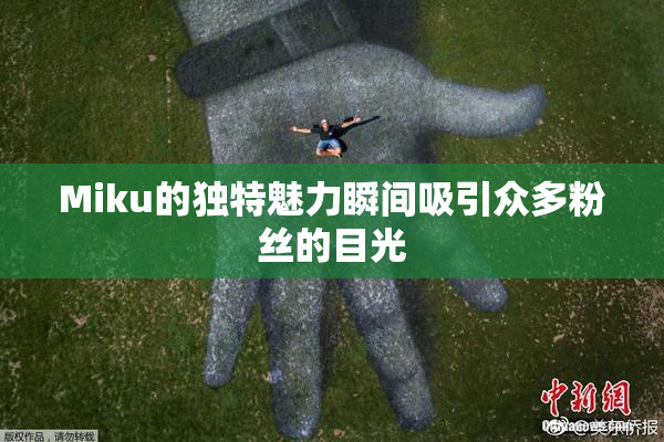 Miku的独特魅力瞬间吸引众多粉丝的目光