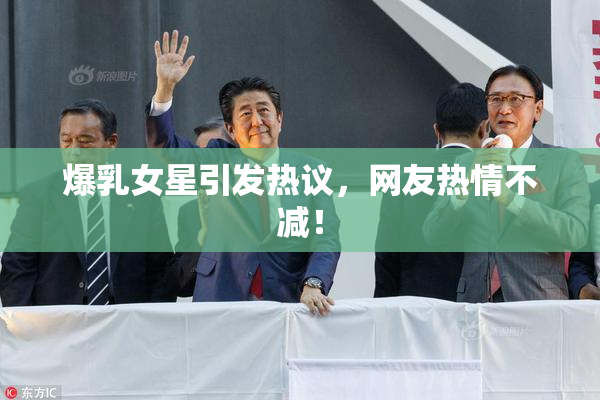 爆乳女星引发热议，网友热情不减！