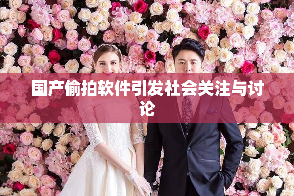 国产偷拍软件引发社会关注与讨论