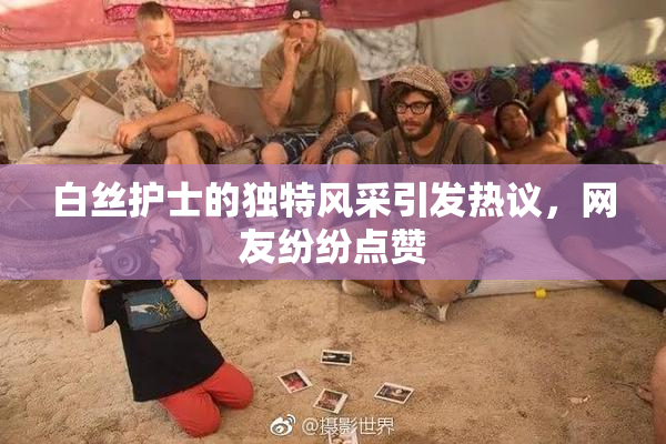 白丝护士的独特风采引发热议，网友纷纷点赞
