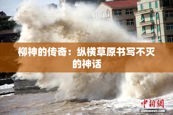 柳神的传奇：纵横草原书写不灭的神话