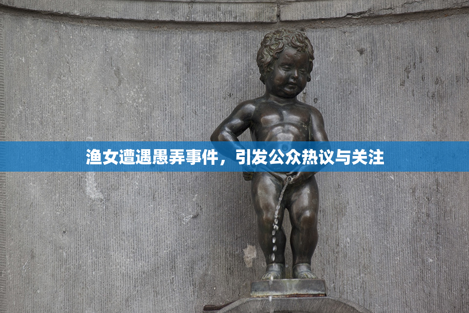 渔女遭遇愚弄事件，引发公众热议与关注